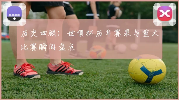 历史回顾：世俱杯历年赛果与重大比赛瞬间盘点