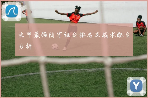 法甲最强防守组合排名及战术配合分析