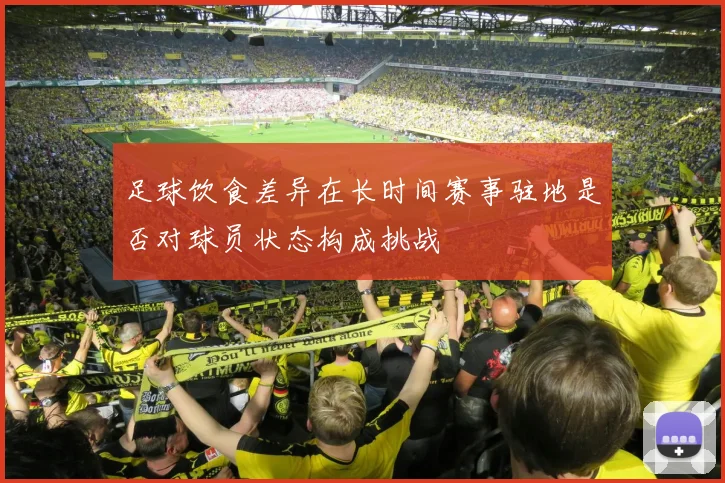 足球饮食差异在长时间赛事驻地是否对球员状态构成挑战