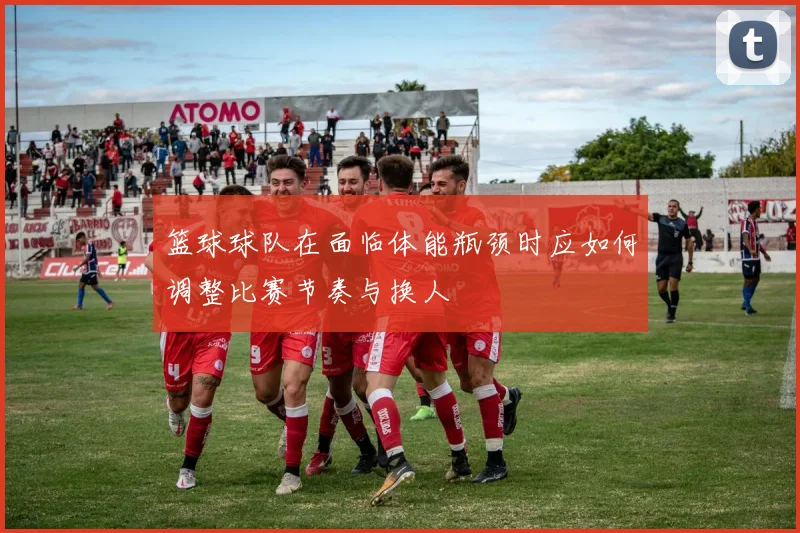 篮球球队在面临体能瓶颈时应如何调整比赛节奏与换人