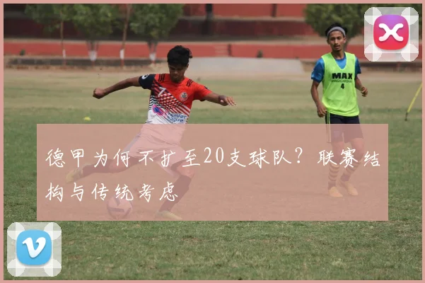 德甲为何不扩至20支球队?联赛结构与传统考虑