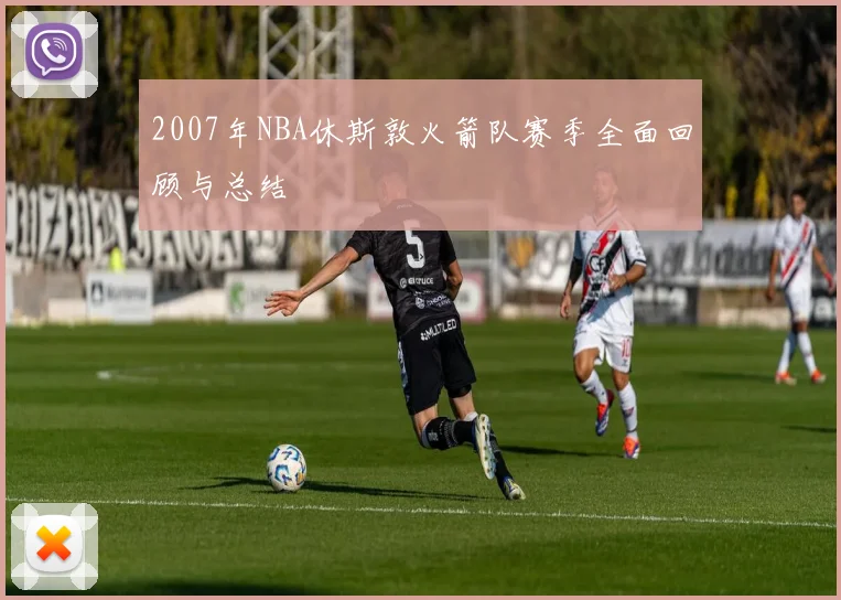 2007年NBA休斯敦火箭队赛季全面回顾与总结