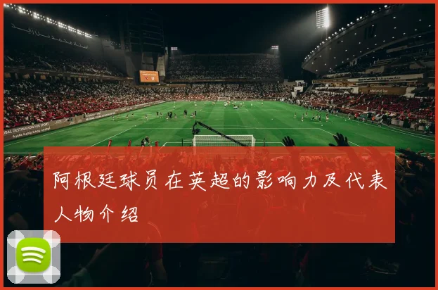 阿根廷球员在英超的影响力及代表人物介绍