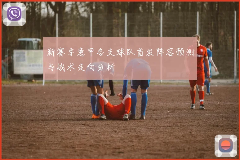 新赛季意甲各支球队首发阵容预测与战术走向分析