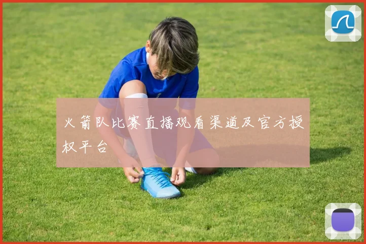 火箭队比赛直播观看渠道及官方授权平台