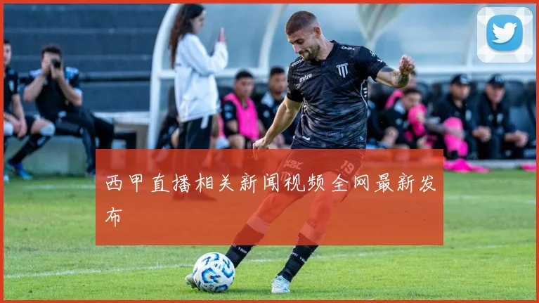 西甲直播相关新闻视频全网最新发布