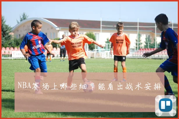 NBA赛场上哪些细节能看出战术安排