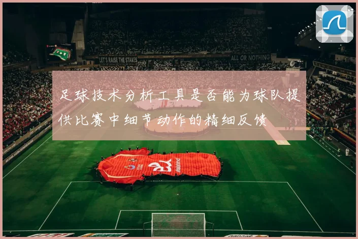 足球技术分析工具是否能为球队提供比赛中细节动作的精细反馈