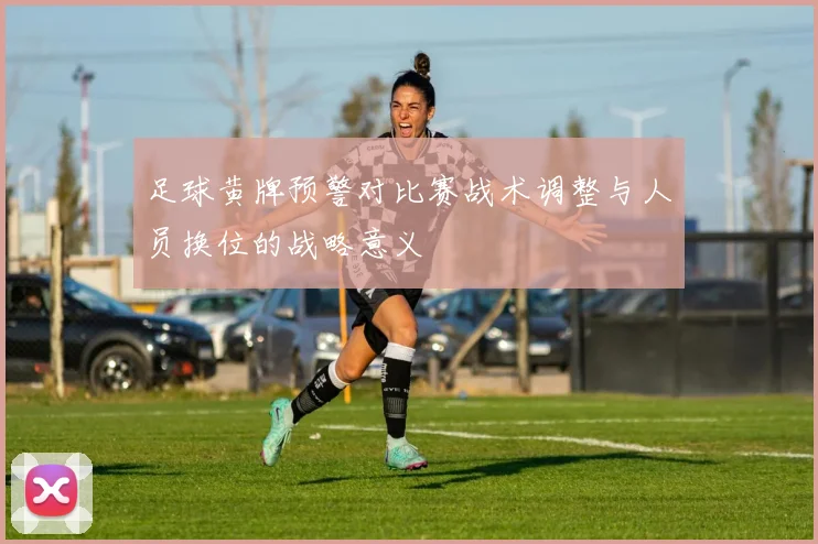 足球黄牌预警对比赛战术调整与人员换位的战略意义