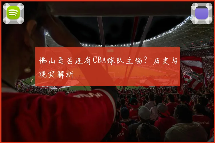 佛山是否还有CBA球队主场？历史与现实解析