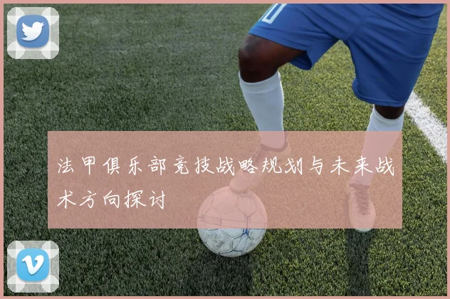 法甲俱乐部竞技战略规划与未来战术方向探讨